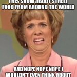 yuck | SO I’M WATCHING THIS SHOW ABOUT STREET FOOD FROM AROUND THE WORLD; AND NOPE NOPE NOPE I WOULDN’T EVEN THINK ABOUT EATING THAT IF IT WAS IN THE U.S. | image tagged in yuck,nope nope nope,memes,so true | made w/ Imgflip meme maker