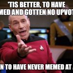 Patrick Stewart "why the hell..." | 'TIS BETTER, TO HAVE MEMED AND GOTTEN NO UPVOTES, THAN TO HAVE NEVER MEMED AT ALL! | image tagged in patrick stewart why the hell | made w/ Imgflip meme maker