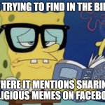 Spongebob reading | ME TRYING TO FIND IN THE BIBLE; WHERE IT MENTIONS SHARING RELIGIOUS MEMES ON FACEBOOK | image tagged in spongebob reading a book,spongebob reaction,anti-religious,bible verse | made w/ Imgflip meme maker