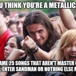 Trve Metallica fans know more than Master Of Puppets or Nothing Else Matters | SO, YOU THINK YOU'RE A METALLICA FAN? NAME 25 SONGS THAT AREN'T MASTER OF PUPPETS, ENTER SANDMAN OR NOTHING ELSE MATTERS. | image tagged in ridiculously photogenic metalhead,metallica,master of puppets,nothing else matters | made w/ Imgflip meme maker