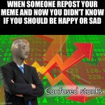 how should I feel | WHEN SOMEONE REPOST YOUR MEME AND NOW YOU DIDN'T KNOW IF YOU SHOULD BE HAPPY OR SAD | image tagged in stonks | made w/ Imgflip meme maker