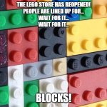 Lego Store Reopened | THE LEGO STORE HAS REOPENED!
PEOPLE ARE LINED UP FOR...

WAIT FOR IT...
WAIT FOR IT... BLOCKS! | image tagged in lego store reopened- people lined up for blocks | made w/ Imgflip meme maker