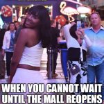 When you cannot wait until the mall reopens | WHEN YOU CANNOT WAIT UNTIL THE MALL REOPENS | image tagged in black girl in mall,funny,memes,coronavirus,reopen,quarantine | made w/ Imgflip meme maker