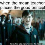 how dare you stand when he stood? | when the mean teacher replaces the good principle: | image tagged in how dare you stand when he stood,funny,memes,mean teacher,principal | made w/ Imgflip meme maker
