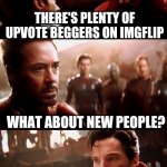 Avengers | THERE'S PLENTY OF UPVOTE BEGGERS ON IMGFLIP; WHAT ABOUT NEW PEOPLE? WE NEVER MENTION THEM | image tagged in avengers | made w/ Imgflip meme maker