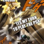 JoJo Text Meme | my cousin; "ITS MY TURN TO PLAY THE PS4"; me who just started playing 7 second ago | image tagged in jojo text meme | made w/ Imgflip meme maker
