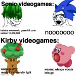 Other Anime Spoiler / Other Game Leaks | Sonic videogames:; hahaha welcome to green hill zone
version 10,000,000; nooooooo; Kirby videogames:; wassup whispy woods
let's go; wassup kirby
ready for a friendly fight | image tagged in other anime spoiler / other game leaks,kirby,sonic the hedgehog,funny,memes | made w/ Imgflip meme maker