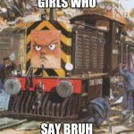 Thomas | GIRLS WHO; SAY BRUH | image tagged in thomas | made w/ Imgflip meme maker