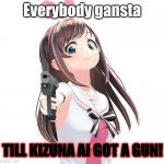 Wtf kizuna?! | Everybody gansta; TILL KIZUNA AI GOT A GUN! | image tagged in kizuna gun | made w/ Imgflip meme maker