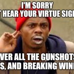 Virtue Signaling | I'M SORRY
I CAN'T HEAR YOUR VIRTUE SIGNALING; OVER ALL THE GUNSHOTS, SIRENS, AND BREAKING WINDOWS | image tagged in dave chappelle,criminals,riots,2020,memes | made w/ Imgflip meme maker