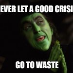 Wicked Witch West | NEVER LET A GOOD CRISIS; GO TO WASTE | image tagged in wicked witch west | made w/ Imgflip meme maker