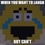 Worried Laugh | WHEN YOU WANT TO LAUGH; BUT CAN'T | image tagged in worried laugh | made w/ Imgflip meme maker