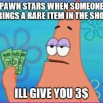 Patrick star three dollars | PAWN STARS WHEN SOMEONE BRINGS A RARE ITEM IN THE SHOP:; ILL GIVE YOU 3$ | image tagged in patrick star three dollars | made w/ Imgflip meme maker