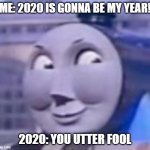 2020 isn't off to a great start :/ | ME: 2020 IS GONNA BE MY YEAR! 2020: YOU UTTER FOOL | image tagged in you utter fool,memes,funny,thomas the tank engine | made w/ Imgflip meme maker