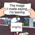 .-. | The image I made saying I’m leaving; The image I made saying I’m leaving | image tagged in dipper worthless,leaving,gravity falls | made w/ Imgflip meme maker