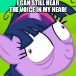 Twilight Sparkle crazy | I CAN STILL HEAR THE VOICE IN MY HEAD! | image tagged in twilight sparkle crazy | made w/ Imgflip meme maker