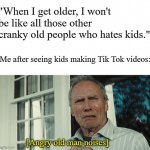 Clint Eastwood WTF | "When I get older, I won't be like all those other cranky old people who hates kids."; Me after seeing kids making Tik Tok videos:; [Angry old man noises] | image tagged in clint eastwood wtf | made w/ Imgflip meme maker