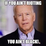 Joe Biden 2020 | IF YOU AIN'T RIOTING YOU AIN'T BLACK! | image tagged in joe biden 2020 | made w/ Imgflip meme maker