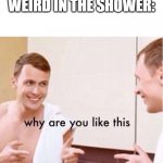 some of you do this | ME ACTING WEIRD IN THE SHOWER: | image tagged in why are you like this,funny,memes,shower | made w/ Imgflip meme maker