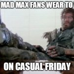Lone biker of the apocalypse | WHAT MAD MAX FANS WEAR TO WORK; ON CASUAL FRIDAY | image tagged in lone biker of the apocalypse | made w/ Imgflip meme maker