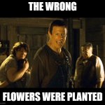 Wrong Kid Died | THE WRONG; FLOWERS WERE PLANTED | image tagged in wrong kid died | made w/ Imgflip meme maker