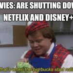 ... | MOVIES: ARE SHUTTING DOWN; NETFLIX AND DISNEY+ | image tagged in and thats when the big bucks start rolling in,covid-19,netflix,disney plus | made w/ Imgflip meme maker