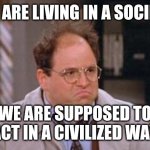 George Costanza | WE ARE LIVING IN A SOCIETY; WE ARE SUPPOSED TO ACT IN A CIVILIZED WAY | image tagged in george costanza | made w/ Imgflip meme maker