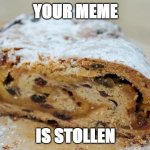 Stollen Stolen | YOUR MEME; IS STOLLEN | image tagged in christmas stollen,stolen meme | made w/ Imgflip meme maker