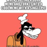 Goofy | WHEN YOU FIND A DURR MEME AND TURN IT INTO A COOL MEME WITH A SINGLE PIC | image tagged in goofy | made w/ Imgflip meme maker