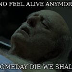 comedy at low | NO FEEL ALIVE ANYMORE; SOMEDAY DIE WE SHALL | image tagged in dead,coedy | made w/ Imgflip meme maker