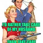 Caring Housewife | I'D RATHER TAKE CARE
OF MY HUSBAND; THAN TAKE CARE
OF CUSTOMERS | image tagged in 1950s housewife,married,funny memes,life lessons,vintage husband and wife,sassy | made w/ Imgflip meme maker