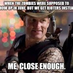 June 2020 | WHEN THE ZOMBIES WERE SUPPOSED TO SHOW UP IN JUNE, BUT WE GET RIOTERS INSTEAD. ME, CLOSE ENOUGH. | image tagged in zombieland tallahassee,riots,2020,apocalypse,zombies,close enough | made w/ Imgflip meme maker