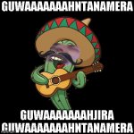 guwaaaaaaahntanamera | GUWAAAAAAAHNTANAMERA; GUWAAAAAAAHJIRA GUWAAAAAAAHNTANAMERA | image tagged in cactus,funny,memes,waaaaaaah,cuba,mexico | made w/ Imgflip meme maker