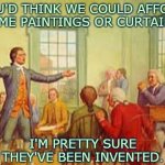 History Meme | YOU'D THINK WE COULD AFFORD SOME PAINTINGS OR CURTAINS. I'M PRETTY SURE THEY'VE BEEN INVENTED. | image tagged in history meme | made w/ Imgflip meme maker