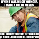 Why are there so many views, but precious few upvotes? | WHEN I WAS MUCH YOUNGER, I MADE A LOT OF MEMES. BUT I DISCOVERED THAT GETTING GOLD WAS MUCH EASIER THAN GETTING UPVOTES. | image tagged in parker schnabel - gold rush | made w/ Imgflip meme maker
