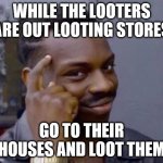 Smart black guy | WHILE THE LOOTERS ARE OUT LOOTING STORES GO TO THEIR HOUSES AND LOOT THEM | image tagged in smart black guy | made w/ Imgflip meme maker