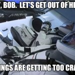 spacex crew launch | HEY, BOB.  LET'S GET OUT OF HERE! THINGS ARE GETTING TOO CRAZY | image tagged in spacex crew launch | made w/ Imgflip meme maker