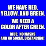 Blue | WE HAVE RED, YELLOW, AND GREEN. WE NEED A COLOR AFTER GREEN. BLUE:  NO MASKS AND NO SOCIAL DISTANCING! | image tagged in colors | made w/ Imgflip meme maker
