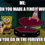 Get in or else | UH OH YOU MADE A F(NO)Y WUCKY; ME:; NOW YOU GO IN THE FOREVER BOX | image tagged in get in or else | made w/ Imgflip meme maker