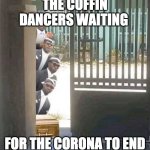 Dancing coffin | THE COFFIN DANCERS WAITING; FOR THE CORONA TO END | image tagged in dancing coffin | made w/ Imgflip meme maker