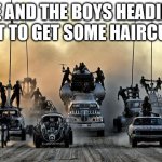Mad Max Vehicles | ME AND THE BOYS HEADING OUT TO GET SOME HAIRCUTS | image tagged in mad max vehicles,haircut | made w/ Imgflip meme maker