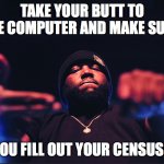 Killer Mike RTJ | TAKE YOUR BUTT TO THE COMPUTER AND MAKE SURE; YOU FILL OUT YOUR CENSUS!! | image tagged in killer mike rtj | made w/ Imgflip meme maker