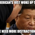China Pres | AMERICAN'S JUST WOKE UP SIR; WE NEED MORE DISTRACTIONS! | image tagged in chinese president xi jinping | made w/ Imgflip meme maker