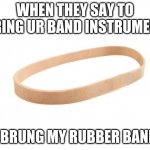 Rubber Band | WHEN THEY SAY TO BRING UR BAND INSTRUMENT; I BRUNG MY RUBBER BAND | image tagged in rubber band | made w/ Imgflip meme maker