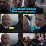 Captain America's Injury | I injured myself measuring radio frequency yesterday. Yeah? It still Hertz. | image tagged in captain america bad joke | made w/ Imgflip meme maker