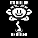 kill or be killed | ITS KILL OR; BE KILLED | image tagged in that's a wonderful idea,flowey,kill or be killed | made w/ Imgflip meme maker