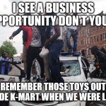 it look like a ride | I SEE A BUSINESS OPPORTUNITY DON'T YOU? YOU REMEMBER THOSE TOYS OUTSIDE OUTISDE K-MART WHEN WE WERE LITTLE? | image tagged in riot,kmart ride | made w/ Imgflip meme maker