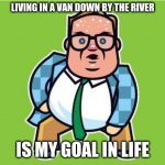 not so funny now | LIVING IN A VAN DOWN BY THE RIVER; IS MY GOAL IN LIFE | image tagged in in a van down by the river | made w/ Imgflip meme maker