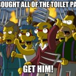 Simpsons Mob | HE BOUGHT ALL OF THE TOILET PAPER; GET HIM! | image tagged in simpsons mob,memes,imgflip,funny | made w/ Imgflip meme maker