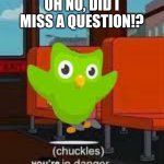 duolingo on bus | OH NO, DID I MISS A QUESTION!? | image tagged in duolingo on bus | made w/ Imgflip meme maker